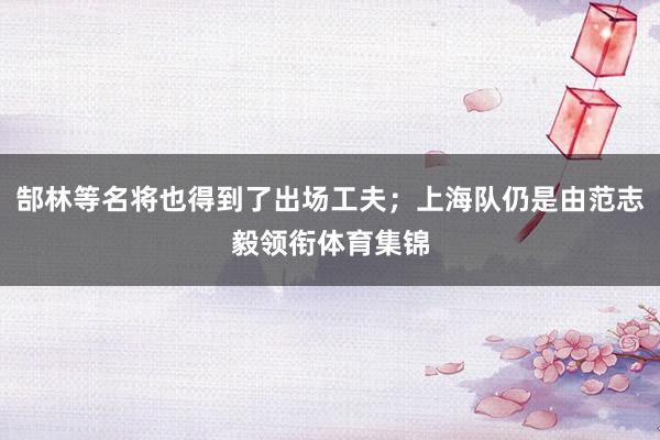 郜林等名将也得到了出场工夫；上海队仍是由范志毅领衔体育集锦
