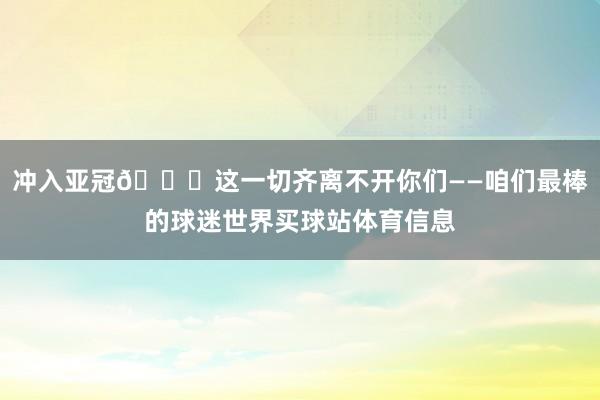 冲入亚冠🌟这一切齐离不开你们——咱们最棒的球迷世界买球站体育信息