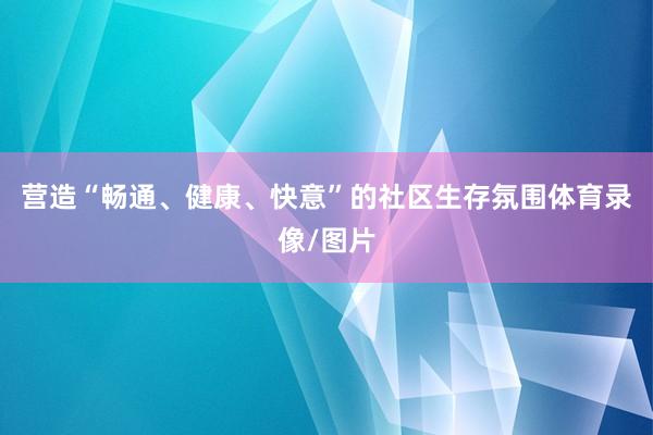 营造“畅通、健康、快意”的社区生存氛围体育录像/图片