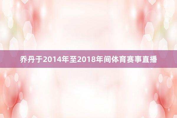 乔丹于2014年至2018年间体育赛事直播