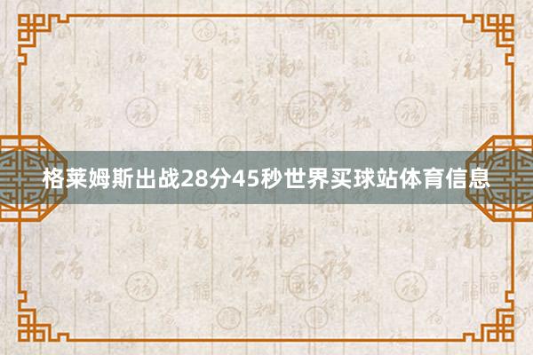 格莱姆斯出战28分45秒世界买球站体育信息