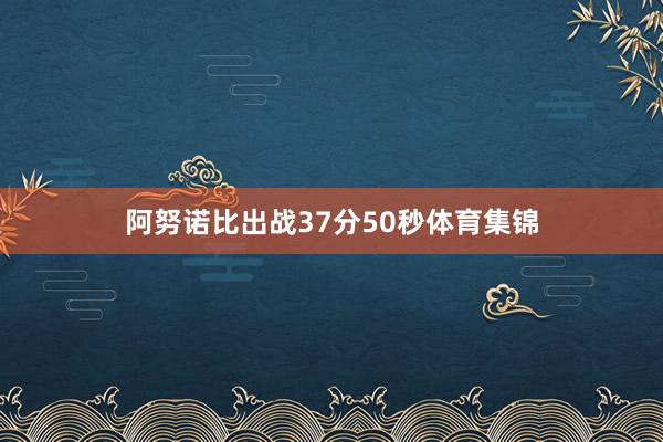 阿努诺比出战37分50秒体育集锦