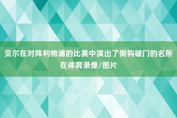 贝尔在对阵利物浦的比赛中演出了倒钩破门的名所在体育录像/图片