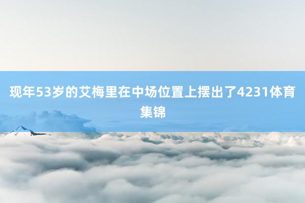 现年53岁的艾梅里在中场位置上摆出了4231体育集锦