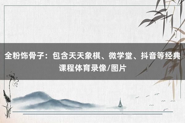 全粉饰骨子:包含天天象棋、微学堂、抖音等经典课程体育录像/图片