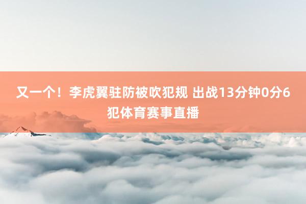 又一个！李虎翼驻防被吹犯规 出战13分钟0分6犯体育赛事直播