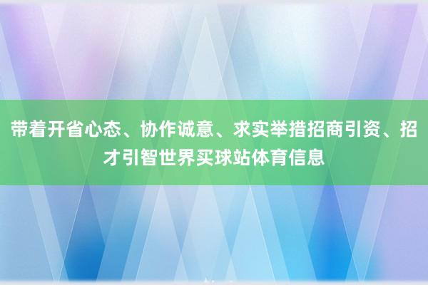 带着开省心态、协作诚意、求实举措招商引资、招才引智世界买球站