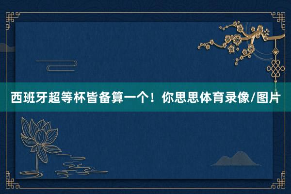 西班牙超等杯皆备算一个！你思思体育录像/图片