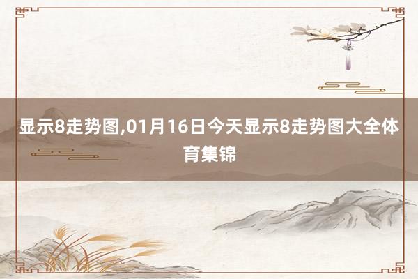 显示8走势图,01月16日今天显示8走势图大全体育集锦
