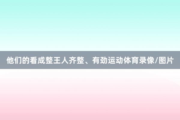 他们的看成整王人齐整、有劲运动体育录像/图片