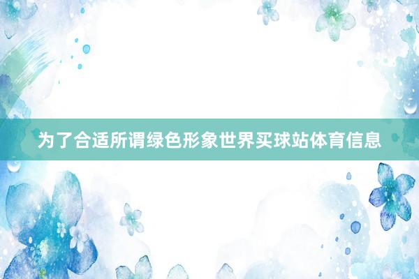 为了合适所谓绿色形象世界买球站体育信息