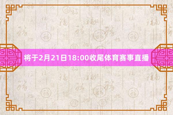 将于2月21日18:00收尾体育赛事直播