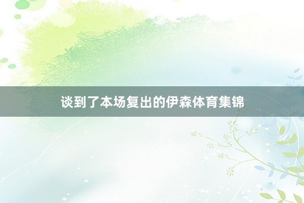 谈到了本场复出的伊森体育集锦
