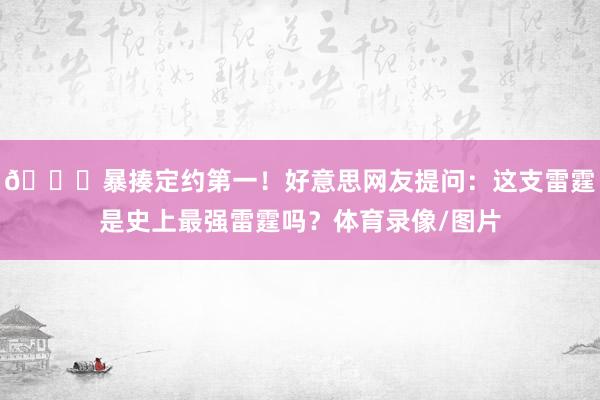 👀暴揍定约第一！好意思网友提问：这支雷霆是史上最强雷霆吗？体