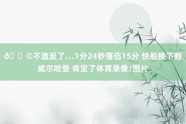😩不造反了…1分24秒落伍15分 快船换下鲍威尔哈登 肯定了