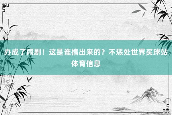 办成了闹剧！这是谁搞出来的？不惩处世界买球站体育信息