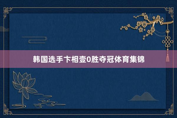 韩国选手卞相壹0胜夺冠体育集锦
