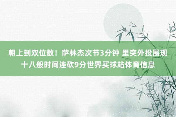 朝上到双位数！萨林杰次节3分钟 里突外投展现十八般时间连砍9