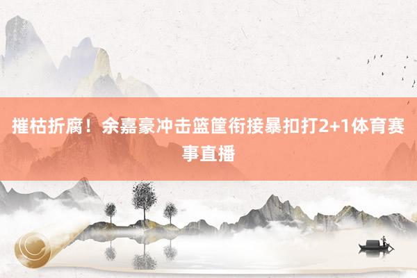 摧枯折腐！余嘉豪冲击篮筐衔接暴扣打2+1体育赛事直播