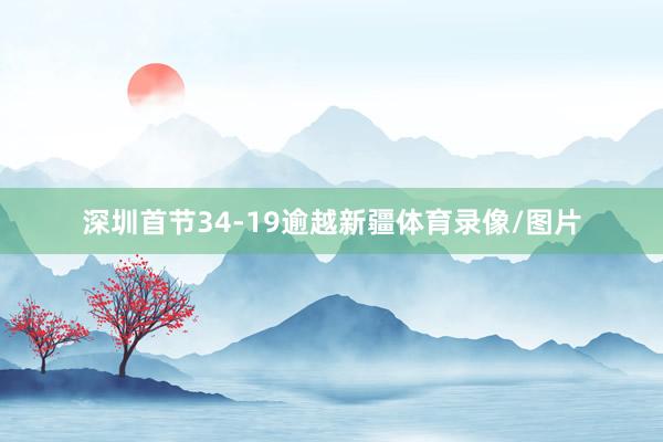 深圳首节34-19逾越新疆体育录像/图片