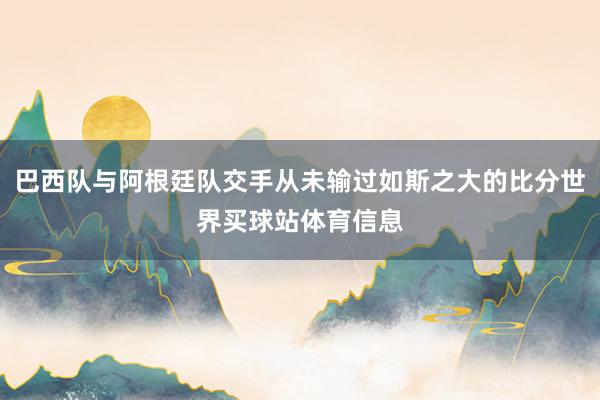 巴西队与阿根廷队交手从未输过如斯之大的比分世界买球站体育信息