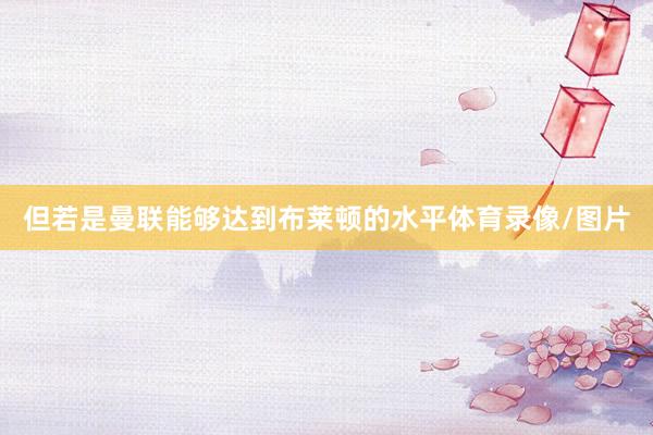 但若是曼联能够达到布莱顿的水平体育录像/图片