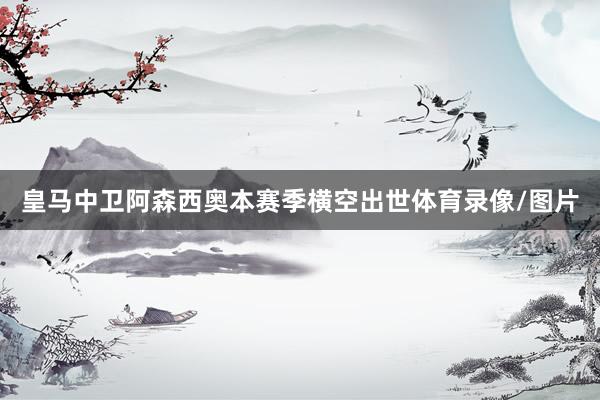 皇马中卫阿森西奥本赛季横空出世体育录像/图片