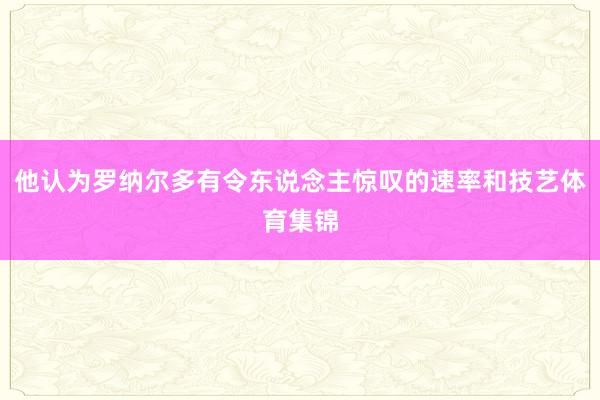 他认为罗纳尔多有令东说念主惊叹的速率和技艺体育集锦