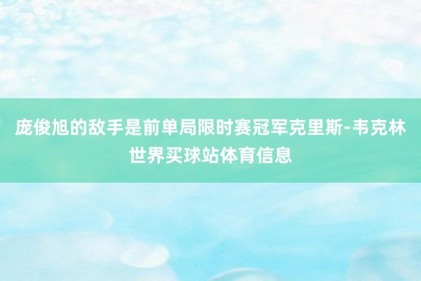 庞俊旭的敌手是前单局限时赛冠军克里斯-韦克林世界买球站体育信息