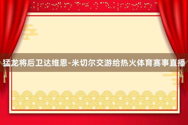 猛龙将后卫达维恩-米切尔交游给热火体育赛事直播