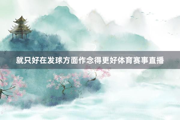 就只好在发球方面作念得更好体育赛事直播