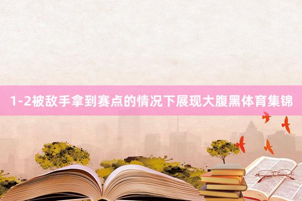 1-2被敌手拿到赛点的情况下展现大腹黑体育集锦