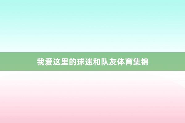 我爱这里的球迷和队友体育集锦