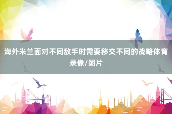 海外米兰面对不同敌手时需要移交不同的战略体育录像/图片