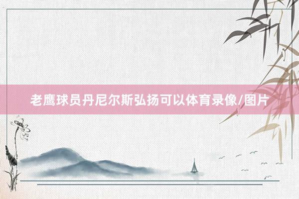 老鹰球员丹尼尔斯弘扬可以体育录像/图片