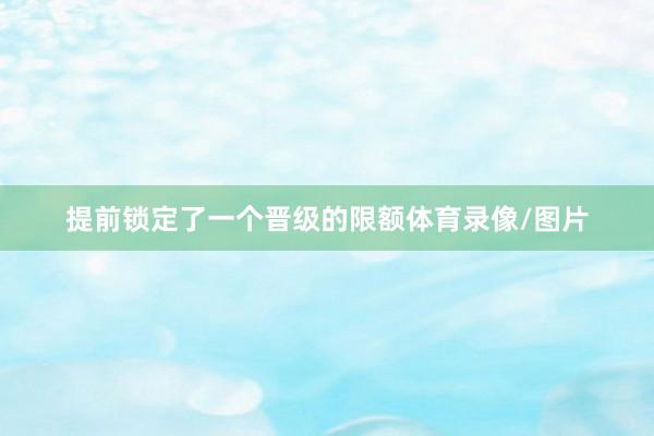 提前锁定了一个晋级的限额体育录像/图片