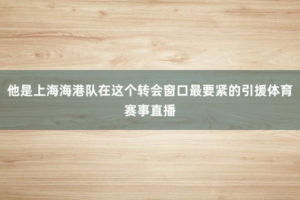 他是上海海港队在这个转会窗口最要紧的引援体育赛事直播