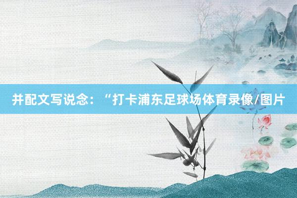 并配文写说念：“打卡浦东足球场体育录像/图片
