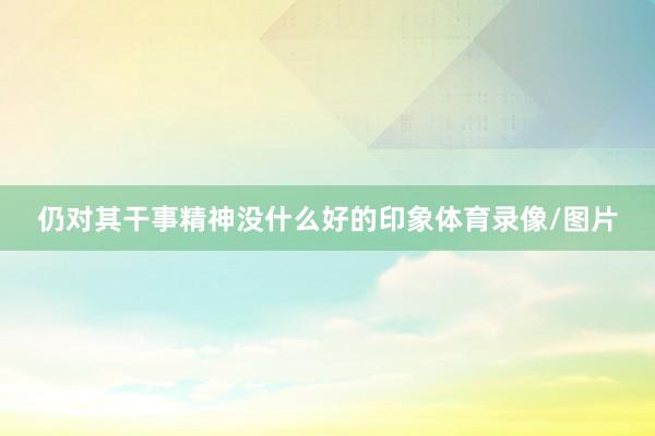 仍对其干事精神没什么好的印象体育录像/图片