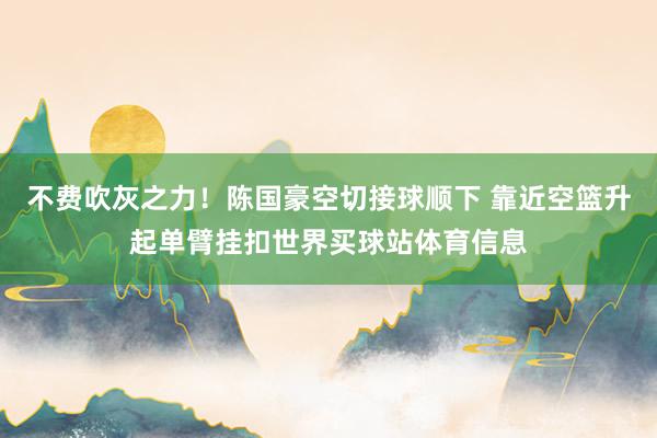 不费吹灰之力！陈国豪空切接球顺下 靠近空篮升起单臂挂扣世界买