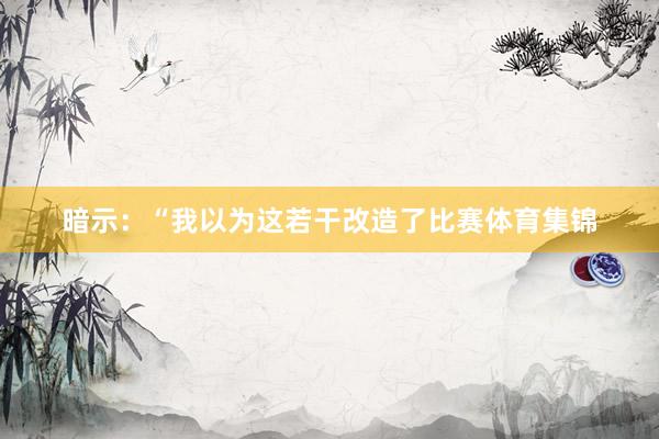 暗示：“我以为这若干改造了比赛体育集锦