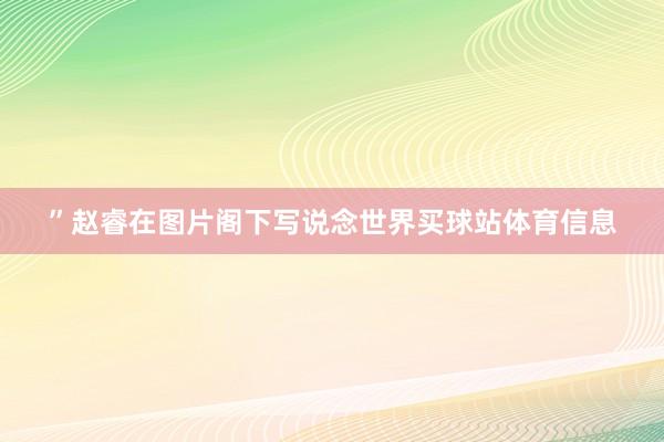 ”赵睿在图片阁下写说念世界买球站体育信息