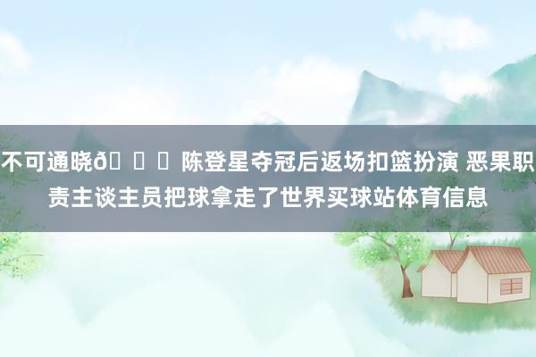 不可通晓😅陈登星夺冠后返场扣篮扮演 恶果职责主谈主员把球拿走