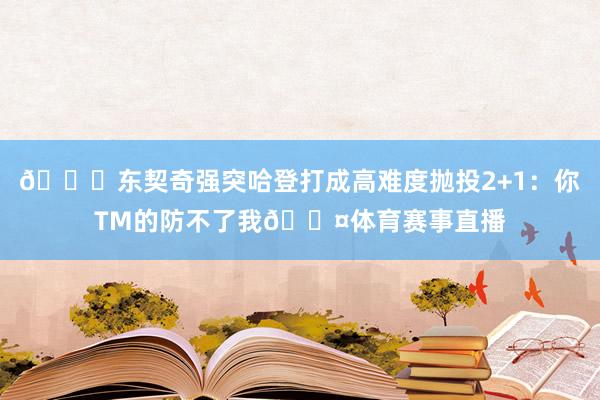 👀东契奇强突哈登打成高难度抛投2+1：你TM的防不了我😤体育