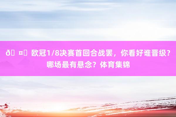 🤔欧冠1/8决赛首回合战罢，你看好谁晋级？哪场最有悬念？体育