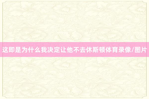 这即是为什么我决定让他不去休斯顿体育录像/图片