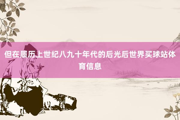 但在履历上世纪八九十年代的后光后世界买球站体育信息