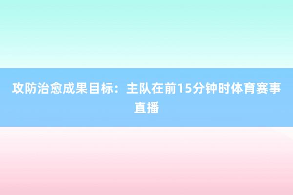 攻防治愈成果目标：主队在前15分钟时体育赛事直播