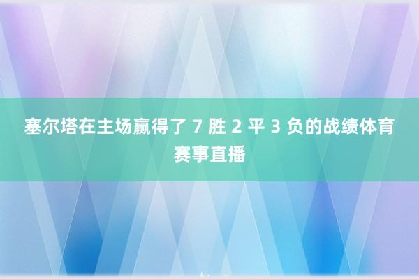 塞尔塔在主场赢得了 7 胜 2 平 3 负的战绩体育赛事直播