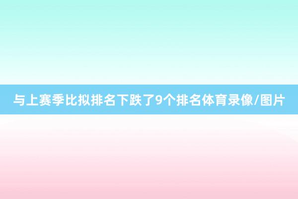 与上赛季比拟排名下跌了9个排名体育录像/图片